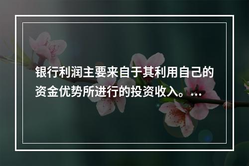 银行利润主要来自于其利用自己的资金优势所进行的投资收入。（　