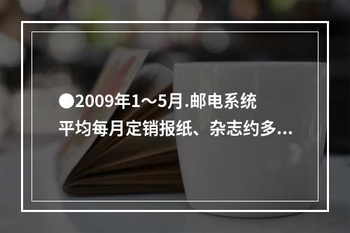 ●2009年1～5月.邮电系统平均每月定销报纸、杂志约多少亿