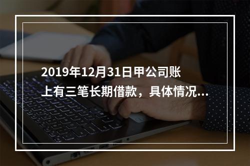 2019年12月31日甲公司账上有三笔长期借款，具体情况如下