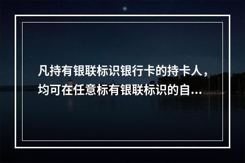 凡持有银联标识银行卡的持卡人，均可在任意标有银联标识的自助终