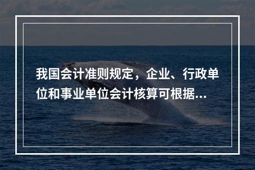 我国会计准则规定，企业、行政单位和事业单位会计核算可根据企业