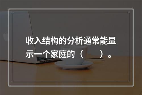 收入结构的分析通常能显示一个家庭的（　　）。