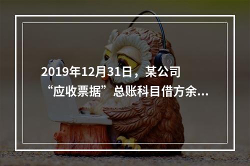 2019年12月31日，某公司“应收票据”总账科目借方余额1