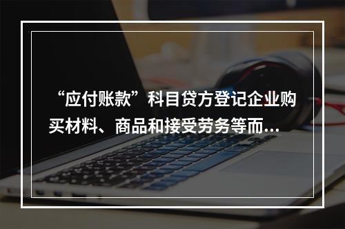 “应付账款”科目贷方登记企业购买材料、商品和接受劳务等而发生