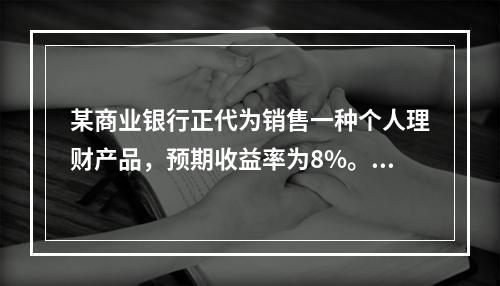 某商业银行正代为销售一种个人理财产品，预期收益率为8%。银行