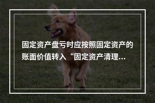 固定资产盘亏时应按照固定资产的账面价值转入“固定资产清理”科