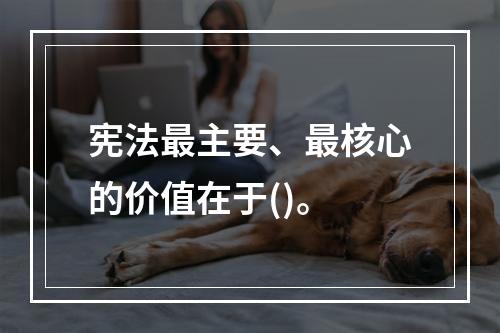 宪法最主要、最核心的价值在于()。