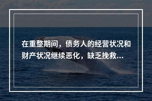 在重整期间，债务人的经营状况和财产状况继续恶化，缺乏挽救可能