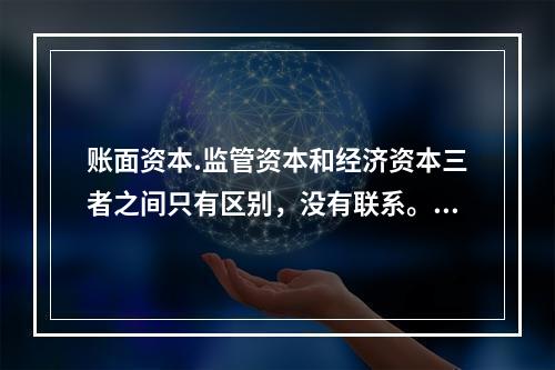 账面资本.监管资本和经济资本三者之间只有区别，没有联系。（ 