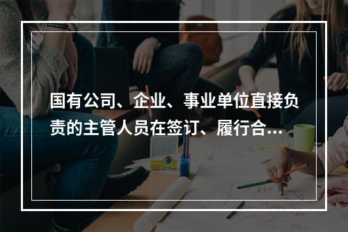 国有公司、企业、事业单位直接负责的主管人员在签订、履行合同过