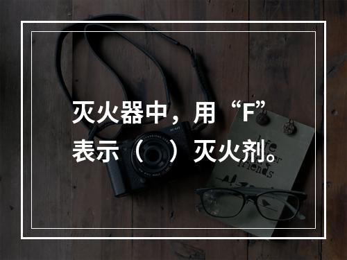 灭火器中，用“F”表示（　）灭火剂。