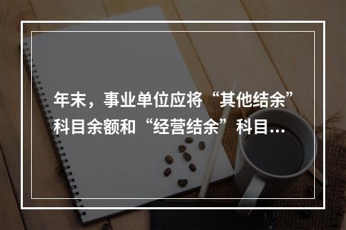 年末，事业单位应将“其他结余”科目余额和“经营结余”科目贷方