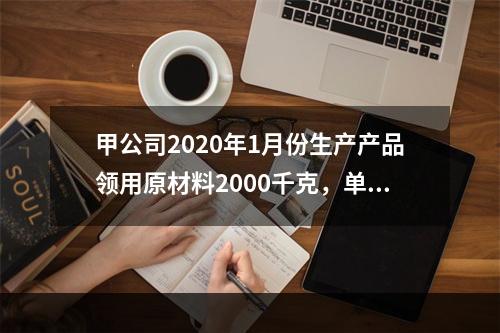 甲公司2020年1月份生产产品领用原材料2000千克，单位成