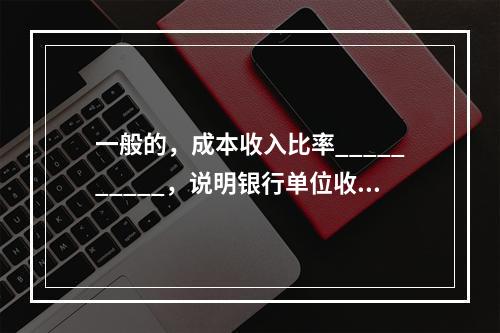 一般的，成本收入比率__________，说明银行单位收入的