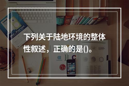 下列关于陆地环境的整体性叙述，正确的是()。