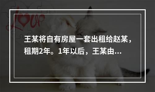 王某将自有房屋一套出租给赵某，租期2年。1年以后，王某由于急