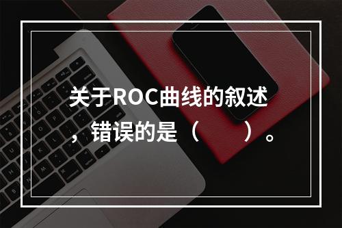 关于ROC曲线的叙述，错误的是（　　）。