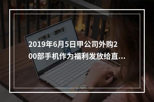 2019年6月5日甲公司外购200部手机作为福利发放给直接从