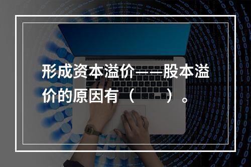 形成资本溢价——股本溢价的原因有（　　）。