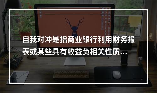 自我对冲是指商业银行利用财务报表或某些具有收益负相关性质的业