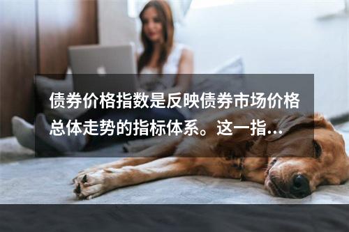 债券价格指数是反映债券市场价格总体走势的指标体系。这一指数是