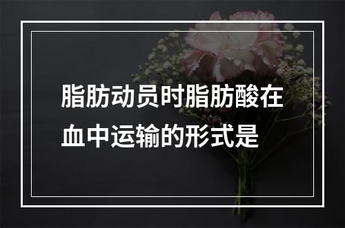 脂肪动员时脂肪酸在血中运输的形式是