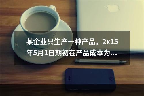 某企业只生产一种产品，2x15年5月1日期初在产品成本为7万