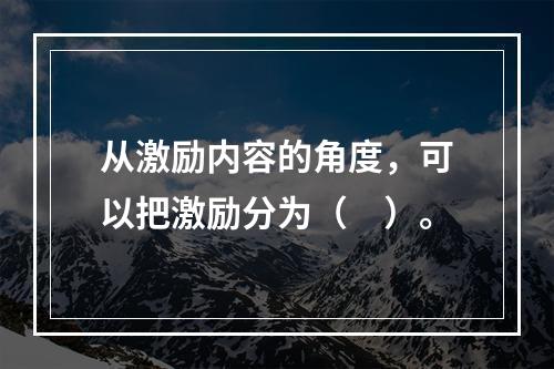 从激励内容的角度，可以把激励分为（　）。