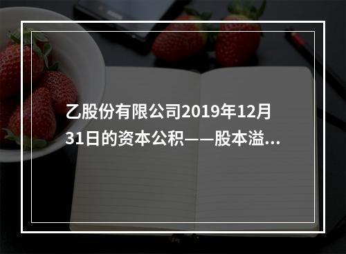 乙股份有限公司2019年12月31日的资本公积——股本溢价为