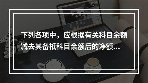 下列各项中，应根据有关科目余额减去其备抵科目余额后的净额填列