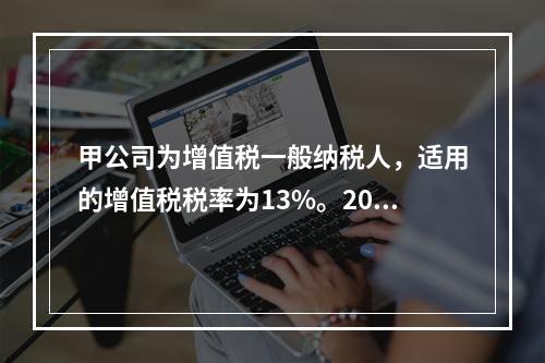 甲公司为增值税一般纳税人，适用的增值税税率为13%。2019