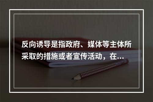 反向诱导是指政府、媒体等主体所采取的措施或者宣传活动，在实际