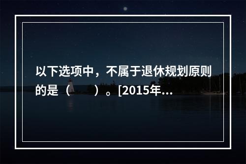 以下选项中，不属于退休规划原则的是（　　）。[2015年10