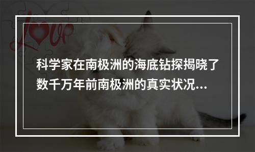 科学家在南极洲的海底钻探揭晓了数千万年前南极洲的真实状况，他