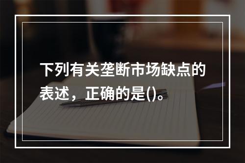 下列有关垄断市场缺点的表述，正确的是()。