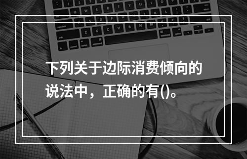 下列关于边际消费倾向的说法中，正确的有()。