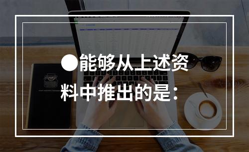 ●能够从上述资料中推出的是：