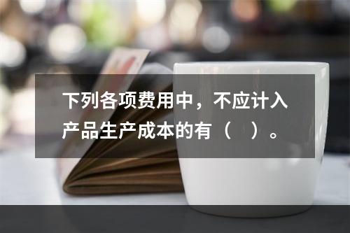 下列各项费用中，不应计入产品生产成本的有（　）。