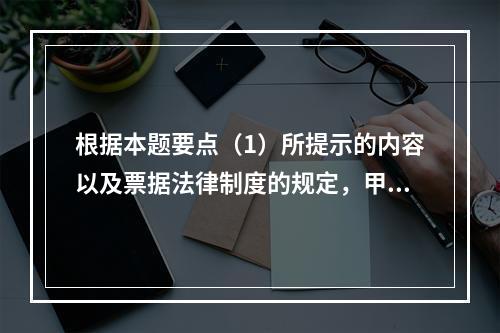 根据本题要点（1）所提示的内容以及票据法律制度的规定，甲企业