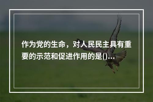 作为党的生命，对人民民主具有重要的示范和促进作用的是()。