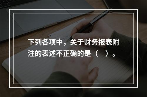 下列各项中，关于财务报表附注的表述不正确的是（　）。