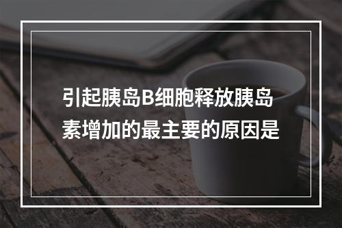 引起胰岛B细胞释放胰岛素增加的最主要的原因是