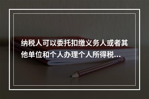 纳税人可以委托扣缴义务人或者其他单位和个人办理个人所得税的汇