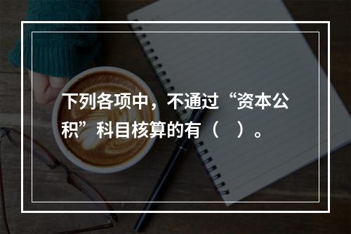 下列各项中，不通过“资本公积”科目核算的有（　）。