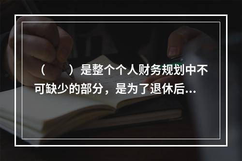 （　　）是整个个人财务规划中不可缺少的部分，是为了退休后能够