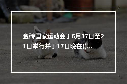 金砖国家运动会于6月17日至21日举行并于17日晚在()开幕