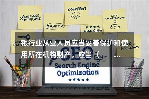 银行业从业人员应当妥善保护和使用所在机构财产，应当（　　）。