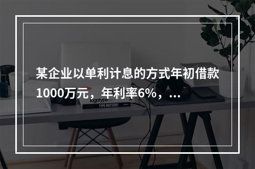 某企业以单利计息的方式年初借款1000万元，年利率6%，每年