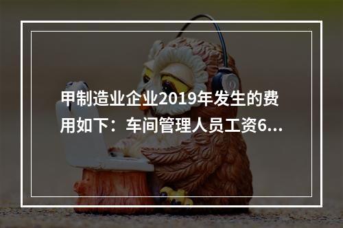 甲制造业企业2019年发生的费用如下：车间管理人员工资60万