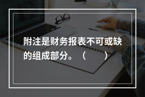 附注是财务报表不可或缺的组成部分。（　　）